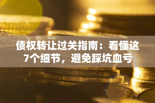 济南债权转让过关指南：看懂这7个细节，避免踩坑血亏