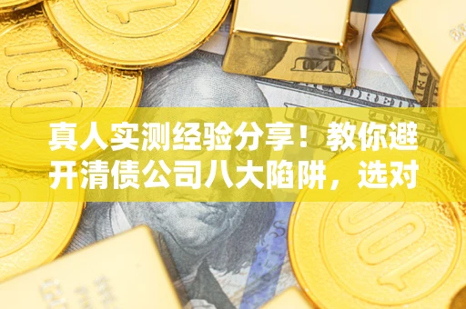 济南真人实测经验分享！教你避开清债公司八大陷阱，选对机构少走十年弯路