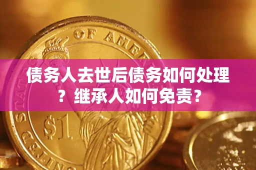 济南债务人去世后债务如何处理？继承人如何免责？