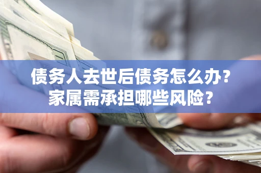 济南债务人去世后债务怎么办？家属需承担哪些风险？