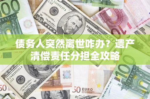 济南债务人突然离世咋办？遗产清偿责任分担全攻略