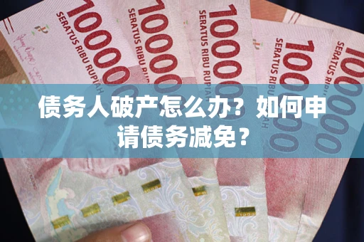 济南债务人破产怎么办？如何申请债务减免？