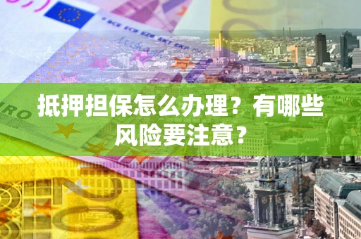 济南抵押担保怎么办理？有哪些风险要注意？