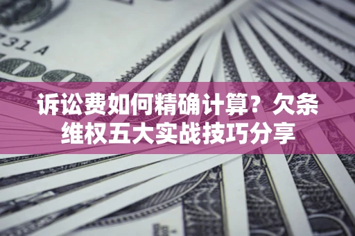 济南诉讼费如何精确计算？欠条维权五大实战技巧分享