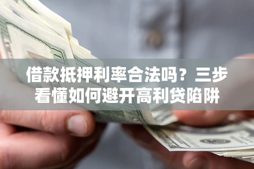 济南借款抵押利率合法吗？三步看懂如何避开高利贷陷阱