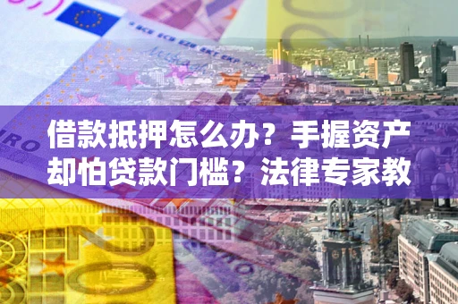 济南借款抵押怎么办？手握资产却怕贷款门槛？法律专家教你办抵押不踩坑