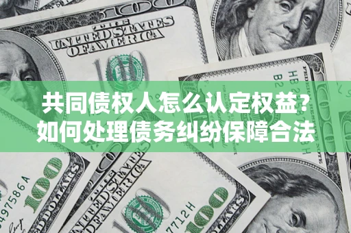 济南共同债权人怎么认定权益？如何处理债务纠纷保障合法权益？