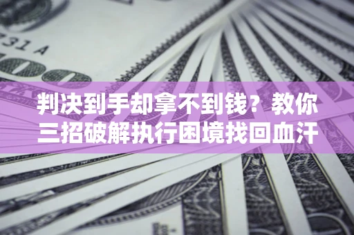 济南判决到手却拿不到钱？教你三招破解执行困境找回血汗钱