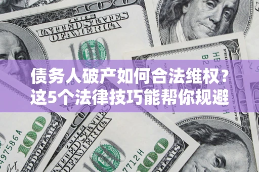 济南债务人破产如何合法维权？这5个法律技巧能帮你规避风险