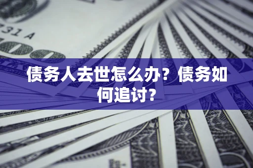 济南债务人去世怎么办？债务如何追讨？