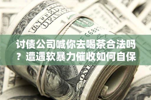 济南讨债公司喊你去喝茶合法吗？遭遇软暴力催收如何自保？