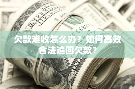 济南欠款难收怎么办？如何高效合法追回欠款？
