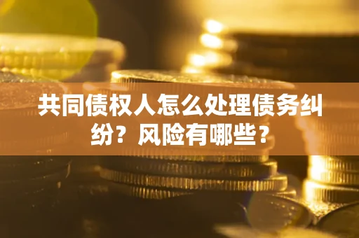 济南共同债权人怎么处理债务纠纷？风险有哪些？