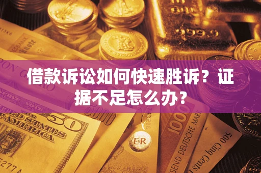 济南借款诉讼如何快速胜诉？证据不足怎么办？