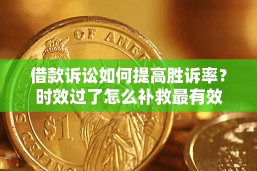 济南借款诉讼如何提高胜诉率？时效过了怎么补救最有效