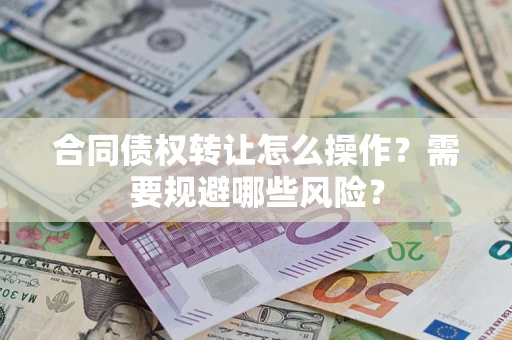 济南合同债权转让怎么操作？需要规避哪些风险？
