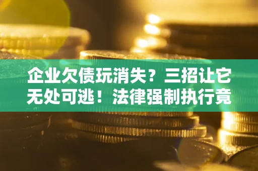 济南企业欠债玩消失？三招让它无处可逃！法律强制执行竟比讨债公司还狠？