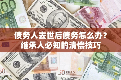 济南债务人去世后债务怎么办？继承人必知的清偿技巧