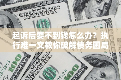 济南起诉后要不到钱怎么办？执行难一文教你破解债务困局