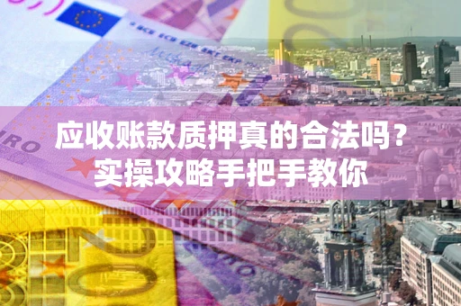 济南应收账款质押真的合法吗？实操攻略手把手教你