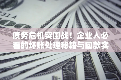 济南债务危机突围战！企业人必看的坏账处理秘籍与回款实战指南