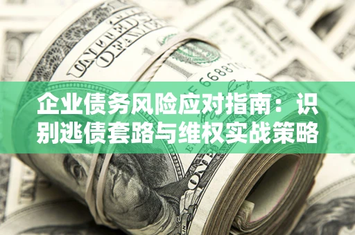 济南企业债务风险应对指南：识别逃债套路与维权实战策略