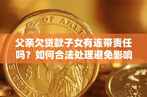 济南父亲欠贷款子女有连带责任吗？如何合法处理避免影响？